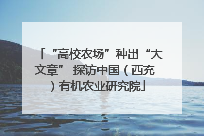 “高校农场”种出“大文章” 探访中国（西充）有机农业研究院