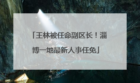 王林被任命副区长！淄博一地最新人事任免