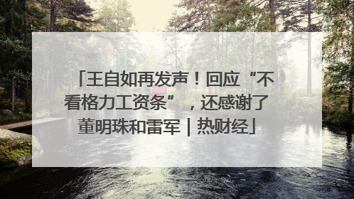 王自如再发声！回应“不看格力工资条”，还感谢了董明珠和雷军｜热财经
