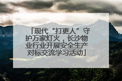 现代“打更人”守护万家灯火，长沙物业行业开展安全生产对标交流学习活动