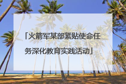 火箭军某部紧贴使命任务深化教育实践活动
