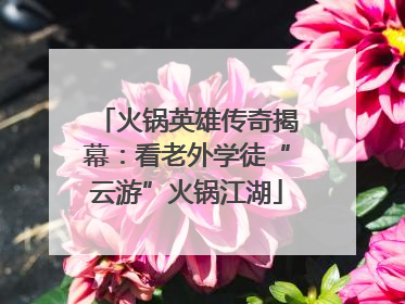 火锅英雄传奇揭幕：看老外学徒“云游”火锅江湖
