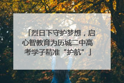 烈日下守护梦想，启心智教育为历城二中高考学子精准“护航”
