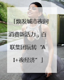 焕发城市夜间消费新活力，百联集团玩转“AI+夜经济”