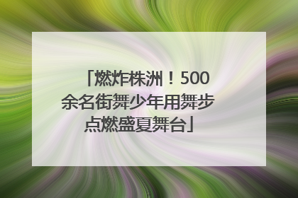 燃炸株洲！500余名街舞少年用舞步点燃盛夏舞台