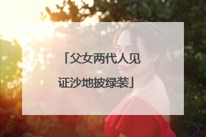 父女两代人见证沙地披绿装
