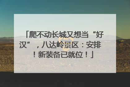 爬不动长城又想当“好汉”，八达岭景区：安排！新装备已就位！