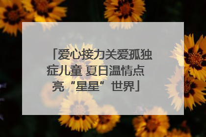 爱心接力关爱孤独症儿童 夏日温情点亮“星星”世界