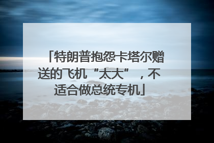 特朗普抱怨卡塔尔赠送的飞机“太大”，不适合做总统专机