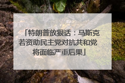 特朗普放狠话：马斯克若资助民主党对抗共和党 将面临严重后果