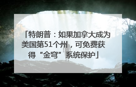 特朗普：如果加拿大成为美国第51个州，可免费获得“金穹”系统保护