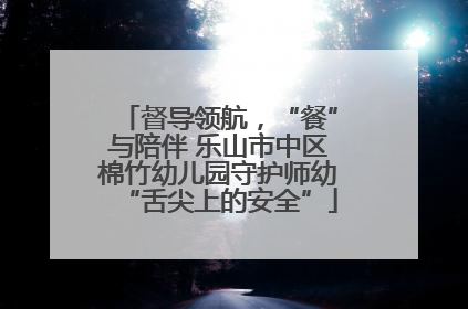 督导领航，“餐”与陪伴 乐山市中区棉竹幼儿园守护师幼“舌尖上的安全”