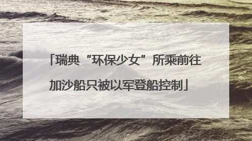 瑞典“环保少女”所乘前往加沙船只被以军登船控制