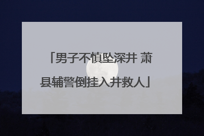 男子不慎坠深井 萧县辅警倒挂入井救人