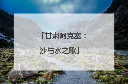 甘肃阿克塞：沙与水之歌