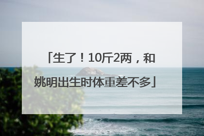 生了！10斤2两，和姚明出生时体重差不多