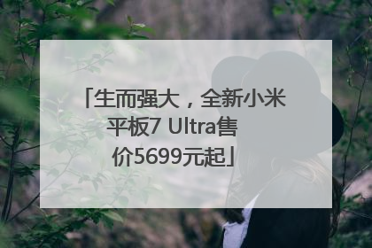 生而强大，全新小米平板7 Ultra售价5699元起