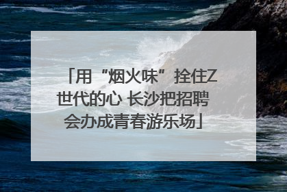 用“烟火味”拴住Z世代的心 长沙把招聘会办成青春游乐场