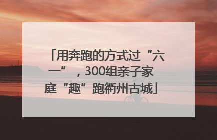 用奔跑的方式过“六一”，300组亲子家庭“趣”跑衢州古城