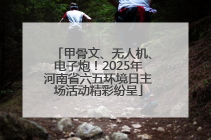 甲骨文、无人机、电子炮！2025年河南省六五环境日主场活动精彩纷呈