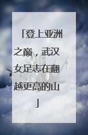 登上亚洲之巅，武汉女足志在翻越更高的山