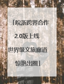 皖浙跨界合作2.0版上线 世界级文旅廊道惊艳出圈