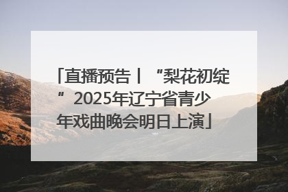 直播预告丨“梨花初绽”2025年辽宁省青少年戏曲晚会明日上演