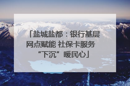 盐城盐都：银行基层网点赋能 社保卡服务 “下沉”暖民心