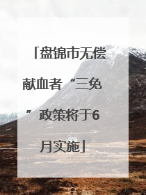 盘锦市无偿献血者“三免”政策将于6月实施