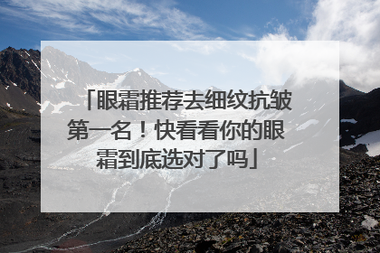 眼霜推荐去细纹抗皱第一名！快看看你的眼霜到底选对了吗