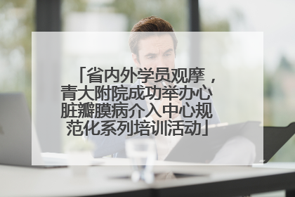 省内外学员观摩，青大附院成功举办心脏瓣膜病介入中心规范化系列培训活动
