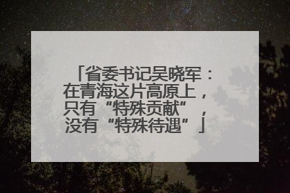 省委书记吴晓军：在青海这片高原上，只有“特殊贡献”，没有“特殊待遇”
