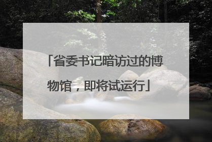 省委书记暗访过的博物馆，即将试运行