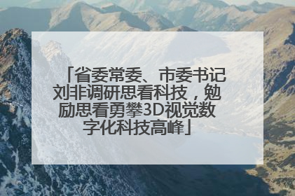 省委常委、市委书记刘非调研思看科技，勉励思看勇攀3D视觉数字化科技高峰