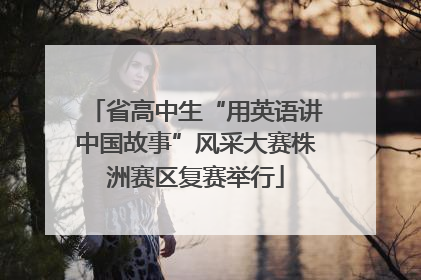 省高中生“用英语讲中国故事”风采大赛株洲赛区复赛举行