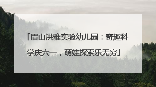 眉山洪雅实验幼儿园：奇趣科学庆六一，萌娃探索乐无穷