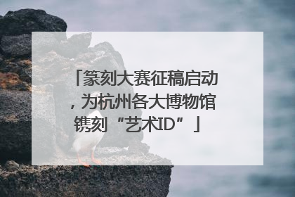 篆刻大赛征稿启动，为杭州各大博物馆镌刻“艺术ID”