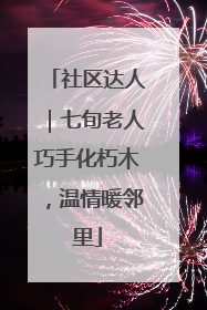 社区达人｜七旬老人巧手化朽木，温情暖邻里