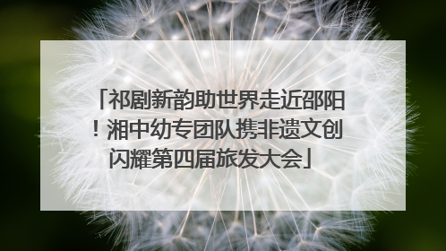 祁剧新韵助世界走近邵阳！湘中幼专团队携非遗文创闪耀第四届旅发大会