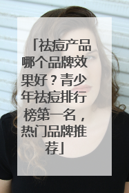 祛痘产品哪个品牌效果好？青少年祛痘排行榜第一名，热门品牌推荐