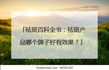 祛斑百科全书：祛斑产品哪个牌子好有效果？