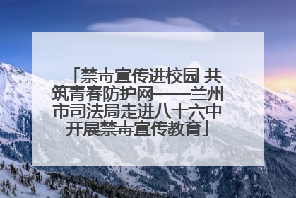 禁毒宣传进校园 共筑青春防护网——兰州市司法局走进八十六中开展禁毒宣传教育