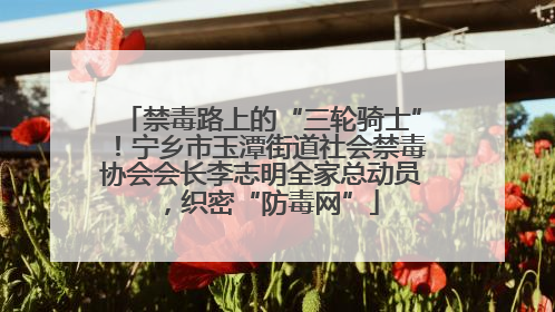 禁毒路上的“三轮骑士”！宁乡市玉潭街道社会禁毒协会会长李志明全家总动员，织密“防毒网”
