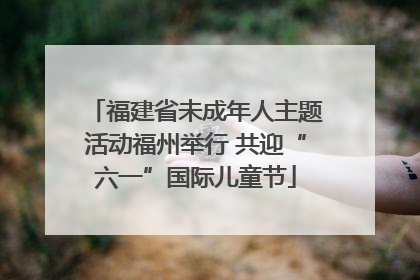 福建省未成年人主题活动福州举行 共迎“六一”国际儿童节