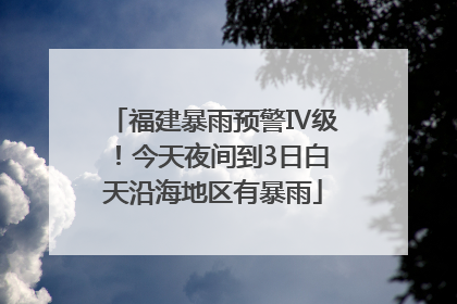福建暴雨预警Ⅳ级！今天夜间到3日白天沿海地区有暴雨