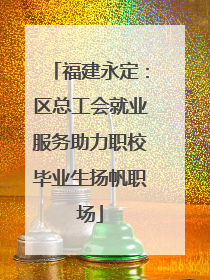 福建永定：区总工会就业服务助力职校毕业生扬帆职场