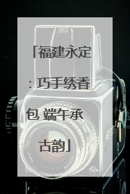 福建永定：巧手绣香包 端午承古韵