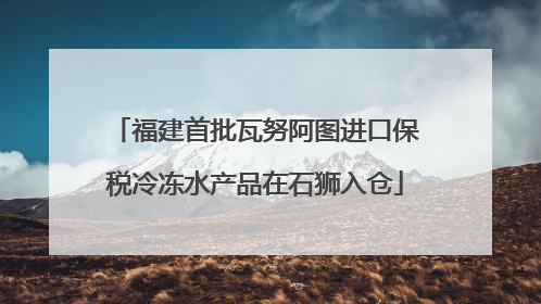 福建首批瓦努阿图进口保税冷冻水产品在石狮入仓
