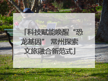 科技赋能唤醒“恐龙基因” 常州探索文旅融合新范式