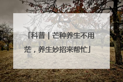 科普｜芒种养生不用茫，养生妙招来帮忙
